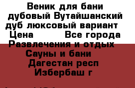 Веник для бани дубовый Вутайшанский дуб люксовый вариант › Цена ­ 100 - Все города Развлечения и отдых » Сауны и бани   . Дагестан респ.,Избербаш г.